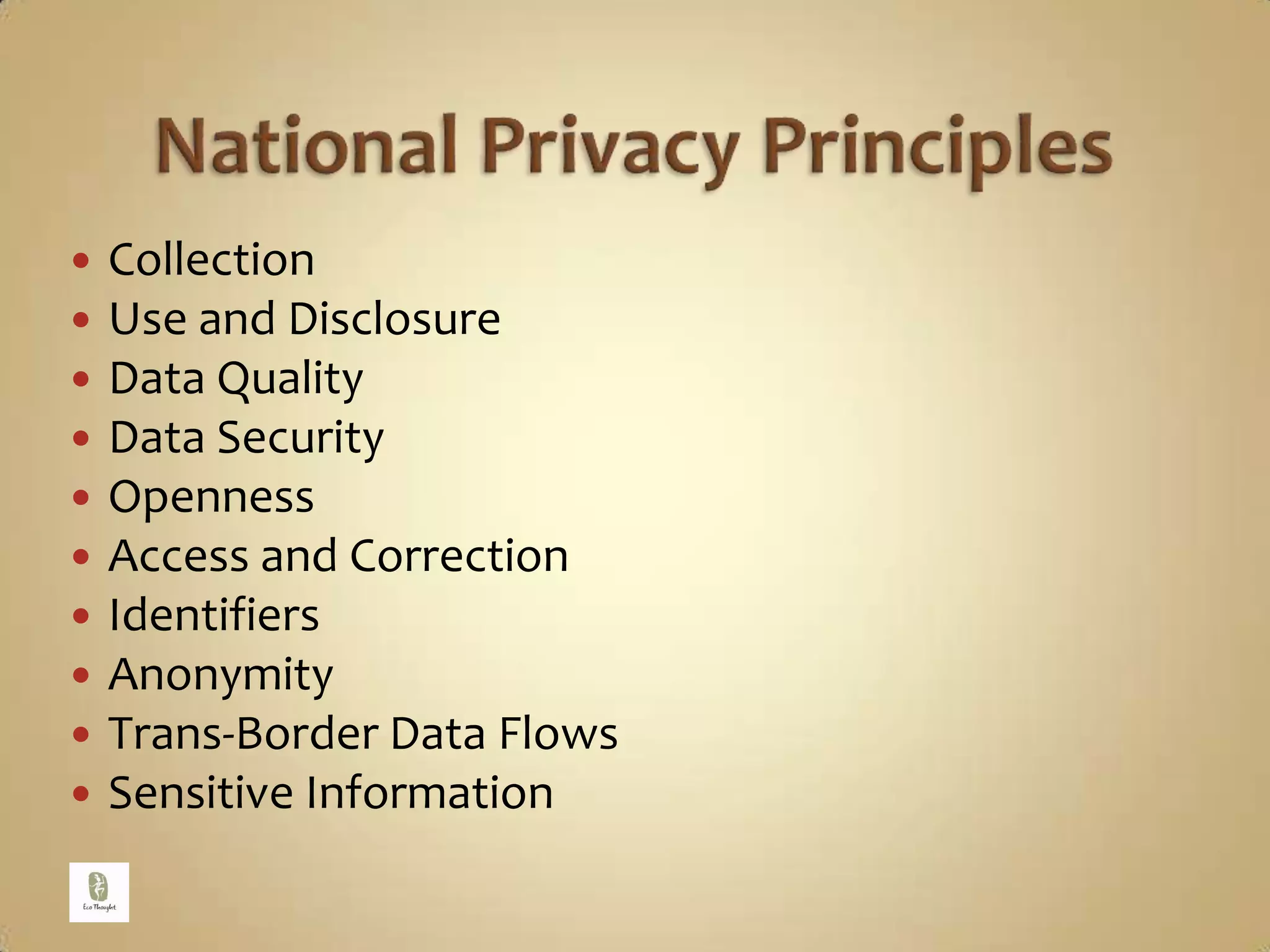 National Privacy PrinciplesCollectionUse and DisclosureData QualityData SecurityOpennessAccess and CorrectionIdentifiersAnonymityTrans-Border Data FlowsSensitive Information