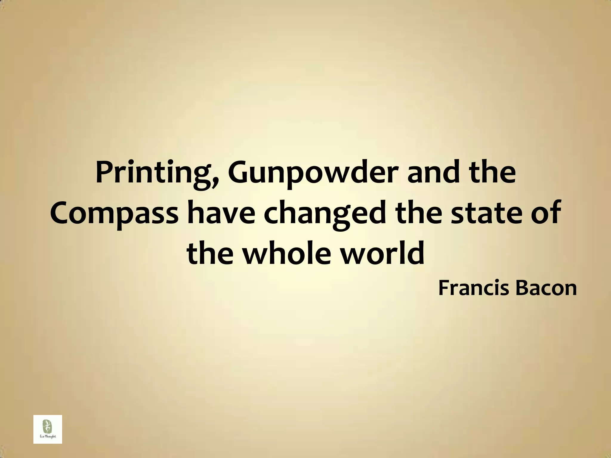 Printing, Gunpowder and the Compass have changed the state of the whole worldFrancis Bacon