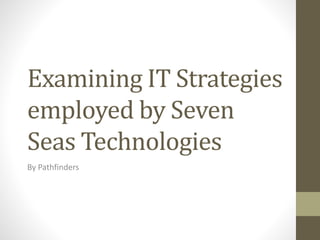 Examining IT Strategies
employed by Seven
Seas Technologies
By Pathfinders
 