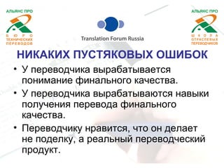 НИКАКИХ ПУСТЯКОВЫХ ОШИБОК 
• У переводчика вырабатывается 
понимание финального качества. 
• У переводчика вырабатываются навыки 
получения перевода финального 
качества. 
• Переводчику нравится, что он делает 
не поделку, а реальный переводческий 
продукт. 
 