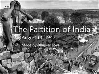 The Partition of India
August 14, 1947
Made by-Bhaskar Loya
 