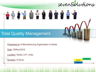 Total Quality Management

   Presented at: A Manufacturing Organization in Noida

   Date: 29/Nov/2012

   Location: Noida, U.P., India

   Duration: 8 Hours



                                     © sevenSolutions
 