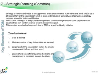 7 – Strategic Planning (Common)

   Strategy or Policies are made at the uppermost levels of Leadership. TQM wants that th...