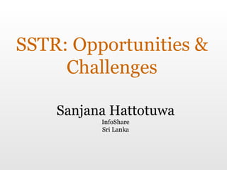 SSTR: Opportunities & Challenges Sanjana Hattotuwa InfoShare Sri Lanka 