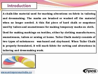 www.entrepreneurindia.co
Introduction
A chalk-like material used for marking alterations on fabric in tailoring
and dressm...