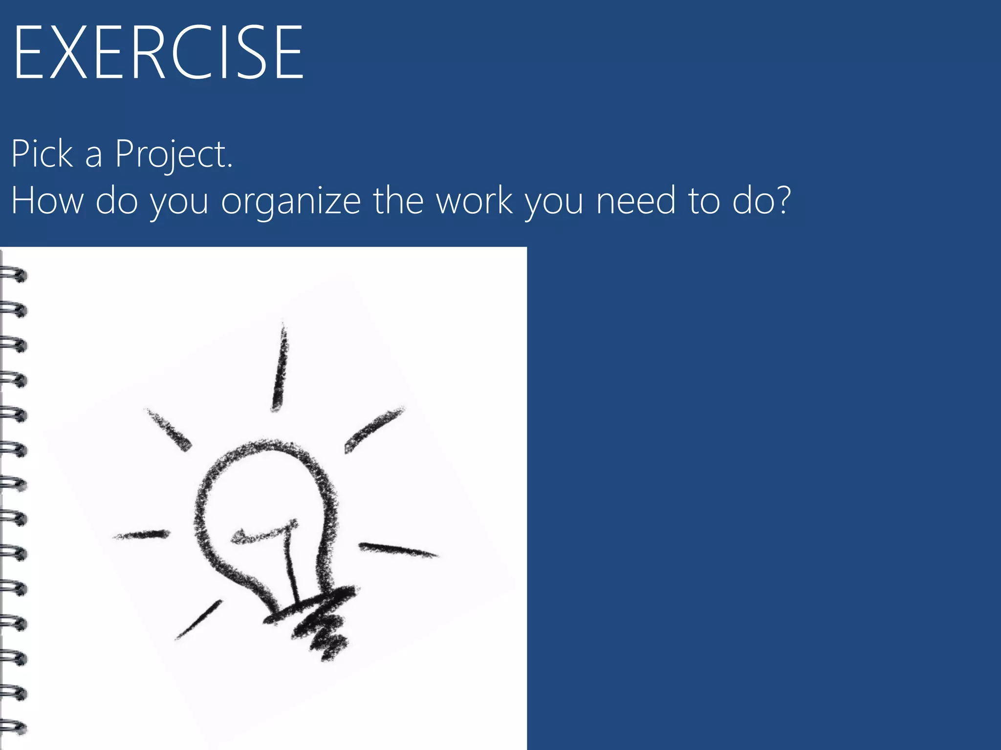 EXERCISE
Pick a Project.
How do you organize the work you need to do?
 