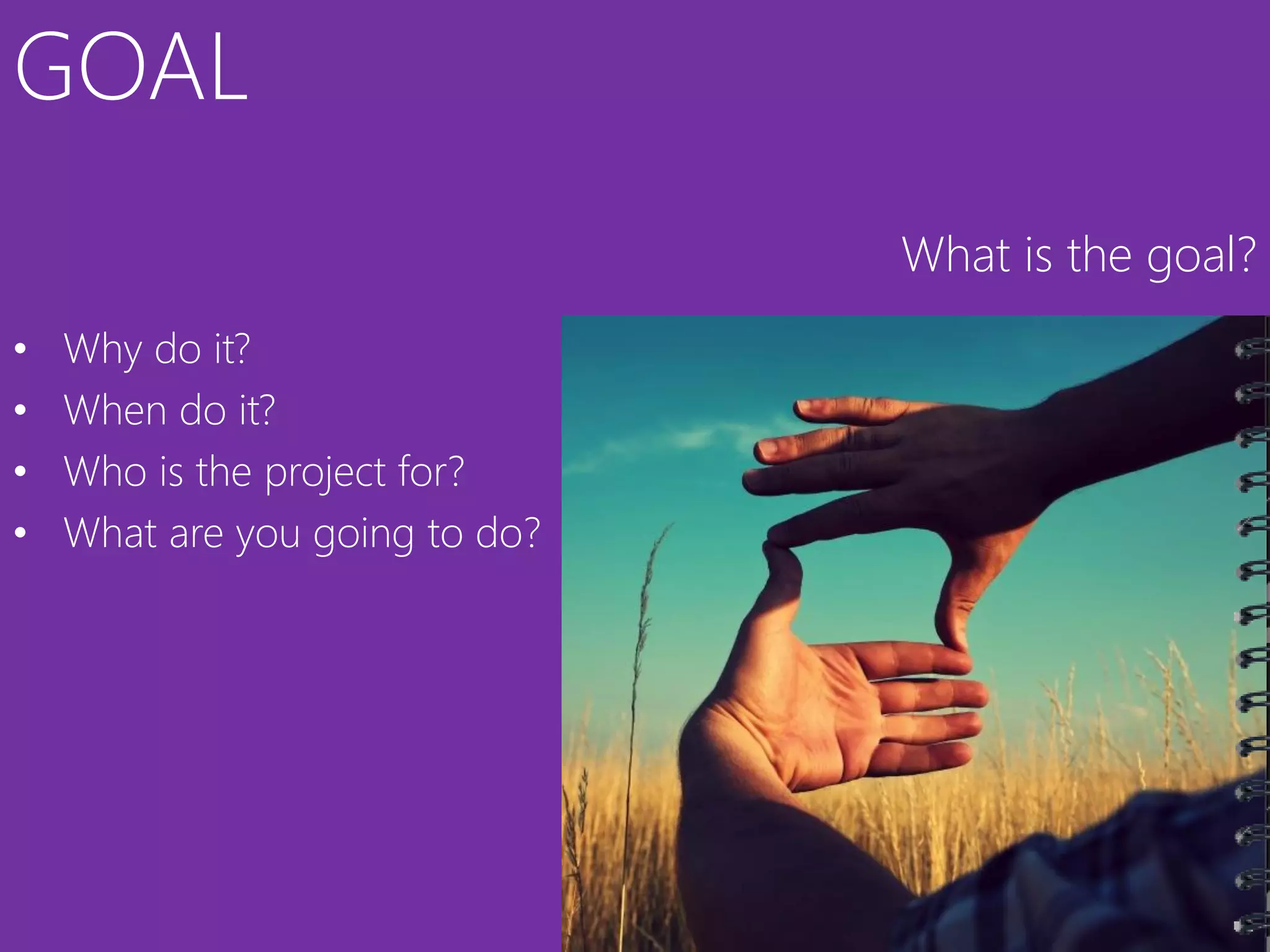 GOAL
                                What is the goal?
•   Why do it?
•   When do it?
•   Who is the project for?
•   What are you going to do?
 