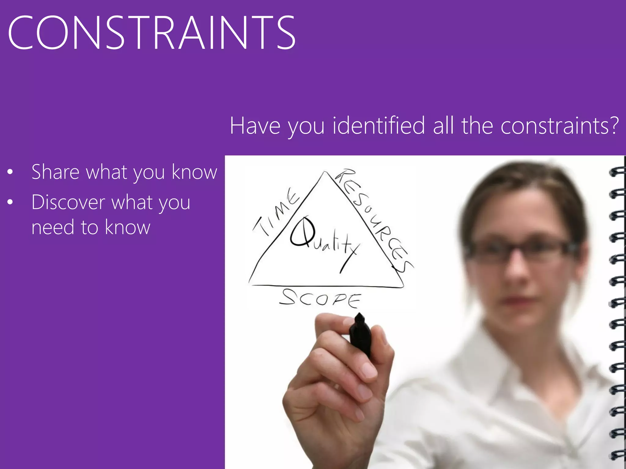CONSTRAINTS
                        Have you identified all the constraints?
• Share what you know
• Discover what you
  need to know
 