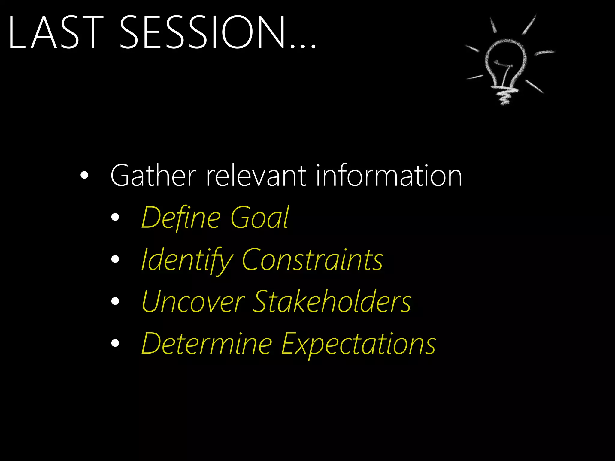 LAST SESSION…

   • Gather relevant information
     • Define Goal
     • Identify Constraints
     • Uncover Stakeholders
     • Determine Expectations
 