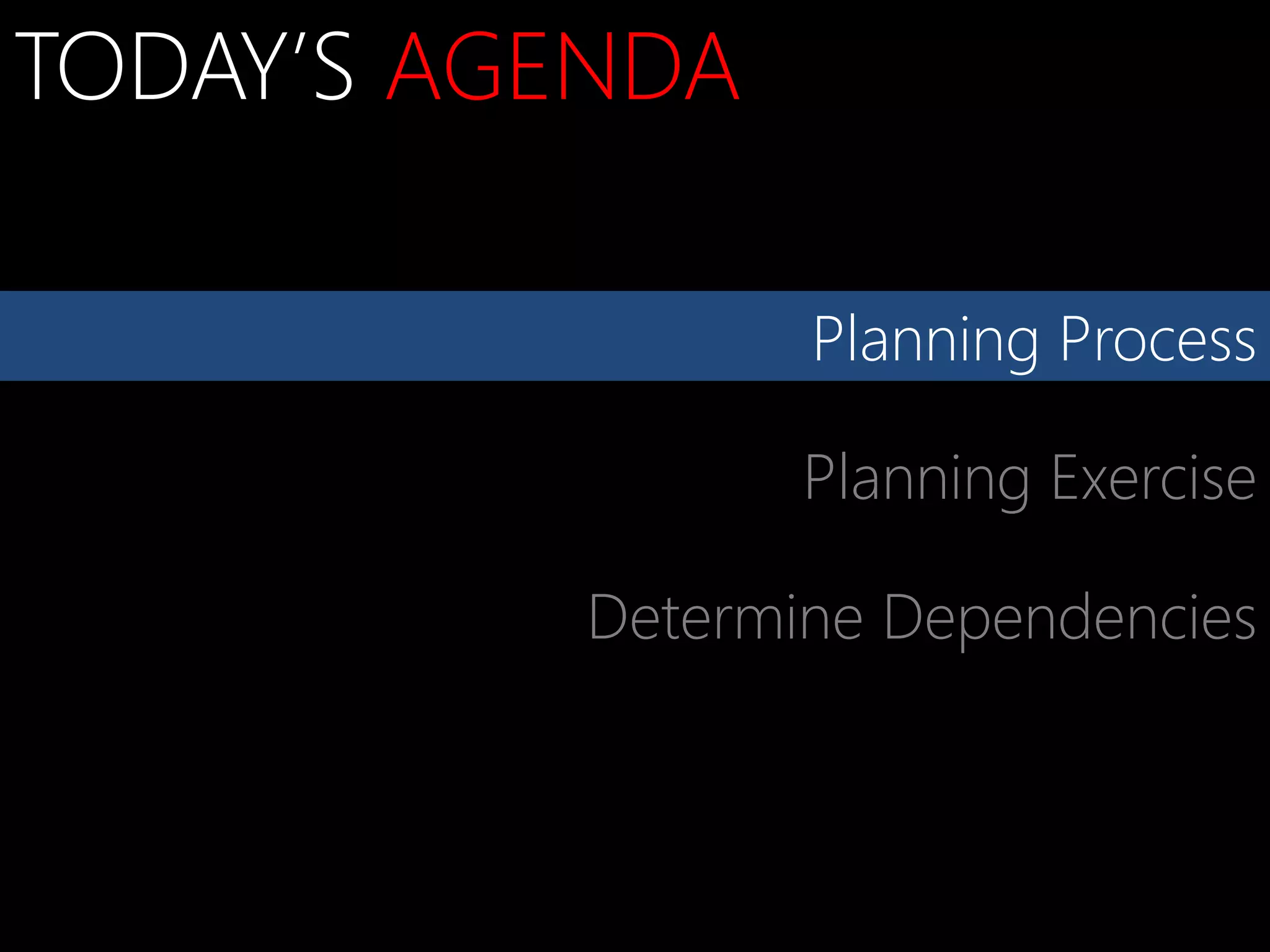 TODAY’S AGENDA

                  Planning Process

                  Planning Exercise

           Determine Dependencies
 