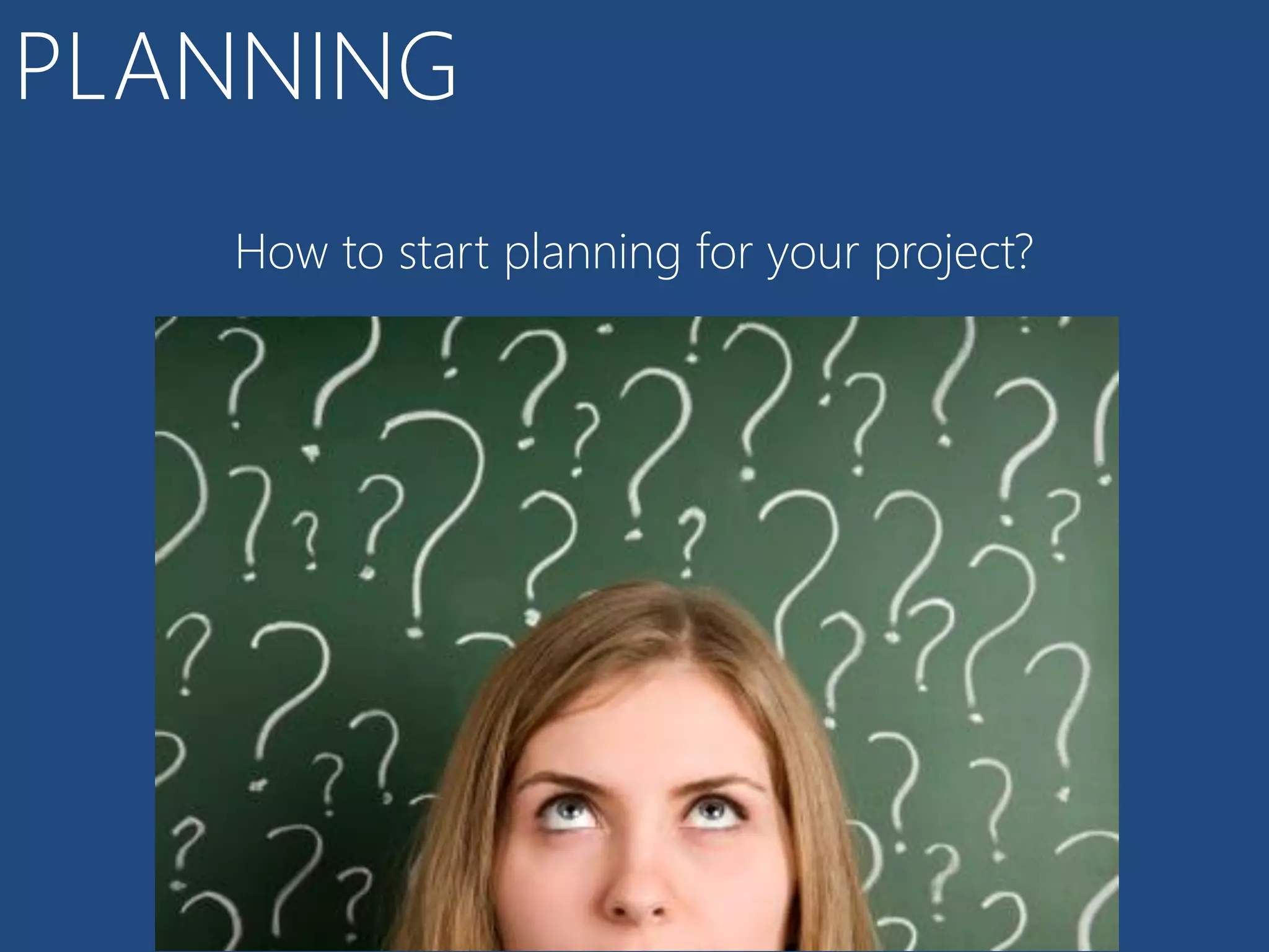 PLANNING
   How to start planning for your project?
 