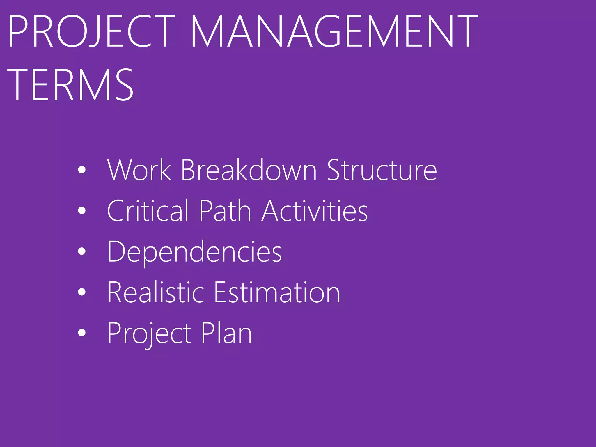 PROJECT MANAGEMENT
TERMS
  •   Work Breakdown Structure
  •   Critical Path Activities
  •   Dependencies
  •   Realistic Estimation
  •   Project Plan
 