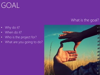 GOAL
                                What is the goal?
•   Why do it?
•   When do it?
•   Who is the project for?
•   What are you going to do?
 