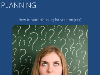 PLANNING
   How to start planning for your project?
 