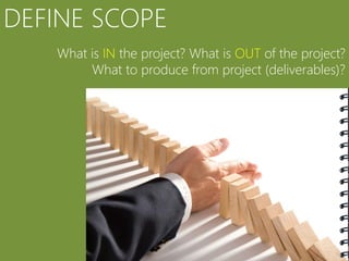 DEFINE SCOPE
   What is IN the project? What is OUT of the project?
        What to produce from project (deliverables)?
 