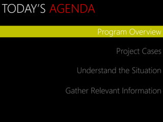 TODAY’S AGENDA
                  Program Overview

                       Project Cases

            Understand the Situation

         Gather Relevant Information
 