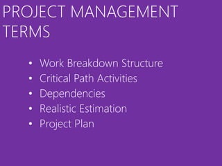 PROJECT MANAGEMENT
TERMS
  •   Work Breakdown Structure
  •   Critical Path Activities
  •   Dependencies
  •   Realistic Estimation
  •   Project Plan
 