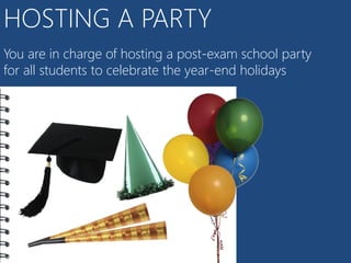 HOSTING A PARTY
You are in charge of hosting a post-exam school party
for all students to celebrate the year-end holidays
 