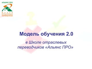 Модель обучения 2.0
в Школе отраслевых
переводчиков «Альянс ПРО»
 