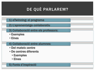 1) eTwinning: el programa
2) L’aprenentatge col·laboratiu
•Exemples
•Eines
3) Col·laboració entre els professors:
•Del mateix centre
•De centres diferents
•Exemples
•Eines
4) Col·laboració entre alumnes:
5) Fonts d’inspiració
DE QUÈ PARLAREM?
 
