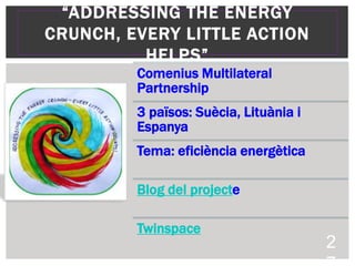 “ADDRESSING THE ENERGY
CRUNCH, EVERY LITTLE ACTION
HELPS”
Comenius Multilateral
Partnership
3 països: Suècia, Lituània i
Espanya
Tema: eficiència energètica
Blog del projecte
Twinspace
2
 