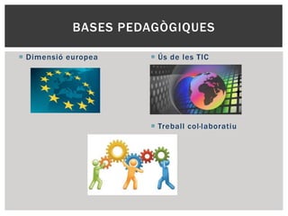 BASES PEDAGÒGIQUES
 Dimensió europea  Ús de les TIC
 Treball col·laboratiu
 