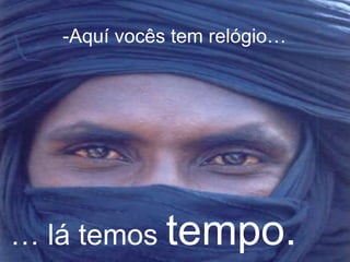 -Aquí vocês tem relógio… 
… lá temos tempo. 
 