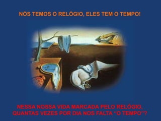 NÓS TEMOS O RELÓGIO, ELES TEM O TEMPO! 
NESSA NOSSA VIDA MARCADA PELO RELÓGIO, 
QUANTAS VEZES POR DIA NOS FALTA “O TEMPO”? 
 