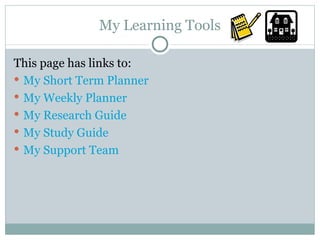 My Learning Tools This page has links to: My Short Term Planner My Weekly Planner My Research Guide My Study Guide My Support Team 