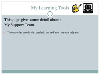 My Learning Tools This page gives some detail about: My Support Team. These are the people who can help me and how they can help me: 