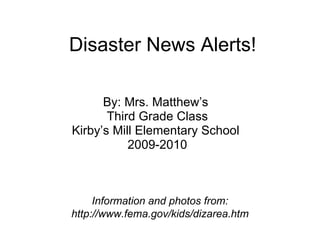 Disaster News Alerts! By: Mrs. Matthew’s  Third Grade Class Kirby’s Mill Elementary School  2009-2010 Information and photos from: http://www.fema.gov/kids/dizarea.htm 