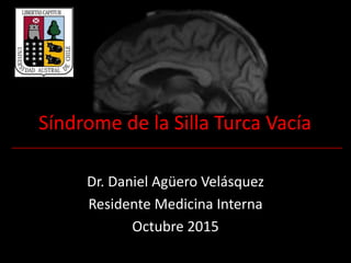 Síndrome de la Silla Turca Vacía
Dr. Daniel Agüero Velásquez
Residente Medicina Interna
Octubre 2015
 