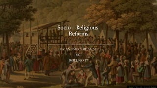 Socio – Religious
Reforms
BY ANUSHKA BHAGAT
8 C
ROLL NO 17
This Photo by Unknown author is licensed under CC BY-SA.
 