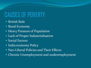 CAUSES OF POVERTY
 British Rule
 Rural Economy
 Heavy Pressure of Population
 Lack of Proper Industrialisation

 Social Factors
 India economy Policy
 Neo-Liberal Policies and Their Effects

 Chronic Unemployment and underemployment

 