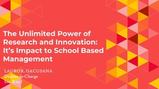 The Unlimited Power of
Research and Innovation:
It’s Impact to School Based
Management
 