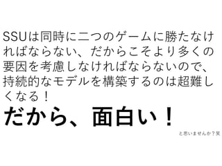 SSUは同時に二つのゲームに勝たなけ
ればならない、だからこそより多くの
要因を考慮しなければならないので、
持続的なモデルを構築するのは超難し
くなる！
だから、面白い！と思いませんか？笑
 