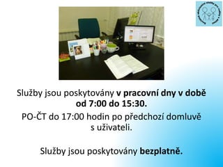Služby jsou poskytovány v pracovní dny v době
od 7:00 do 15:30.
PO-ČT do 17:00 hodin po předchozí domluvě
s uživateli.
Služby jsou poskytovány bezplatně.
 