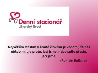Největším štěstím v životě člověka je vědomí, že nás
někdo miluje proto, jací jsme, nebo spíše přesto,
jací jsme.
(Romain Rolland)
 
