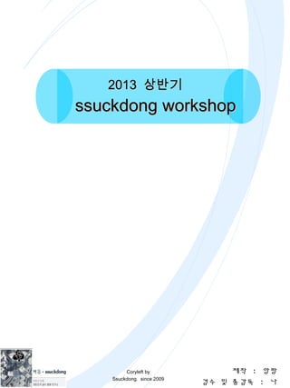 2013 상반기
ssuckdong workshop




         Coryleft by             제작 : 앙팡
    Ssuckdong. since 2009
                            검수 및 총감독 : 나
 