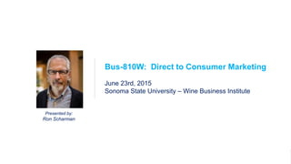 1Bus-810W
DTC Marketing
Presented by:
Ron Scharman
Bus-810W: Direct to Consumer Marketing
June 23rd, 2015
Sonoma State University – Wine Business Institute
 