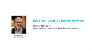 1Bus-810W
DTC Marketing
Presented by:
Ron Scharman
Bus-810W: Direct to Consumer Marketing
October 16th, 2015
Sonoma State University – Wine Business Institute
 