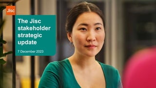 The Jisc
stakeholder
strategic
update
7 December 2023
 