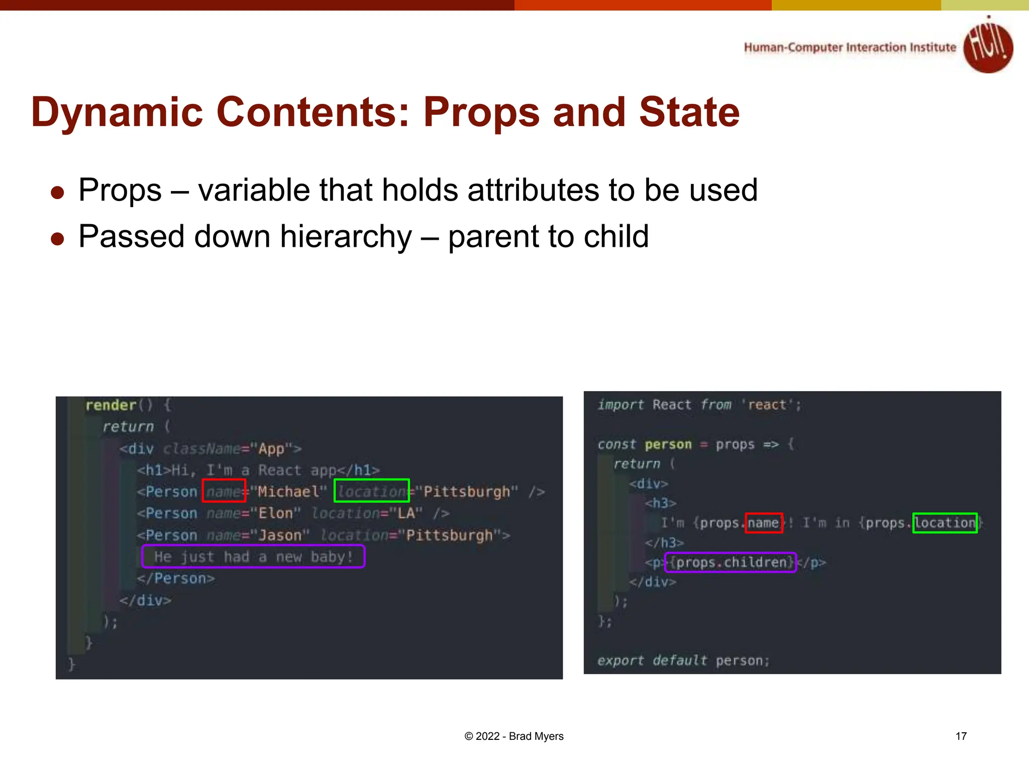 Dynamic Contents: Props and State  Props – variable that holds attributes to be used  Passed down hierarchy – parent to child © 2022 - Brad Myers 17 