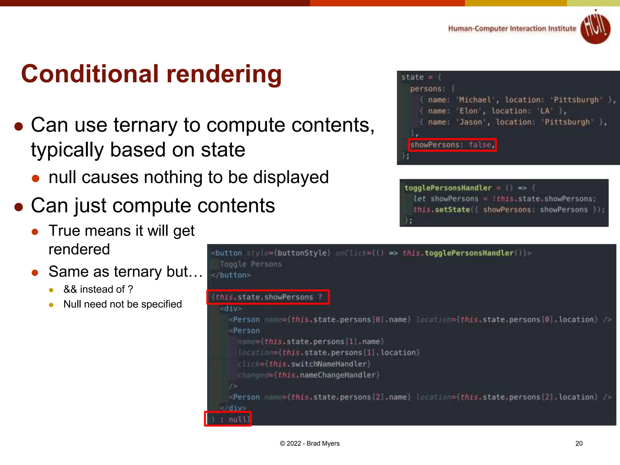 Conditional rendering  Can use ternary to compute contents, typically based on state  null causes nothing to be displayed  Can just compute contents  True means it will get rendered  Same as ternary but…  && instead of ?  Null need not be specified © 2022 - Brad Myers 20 