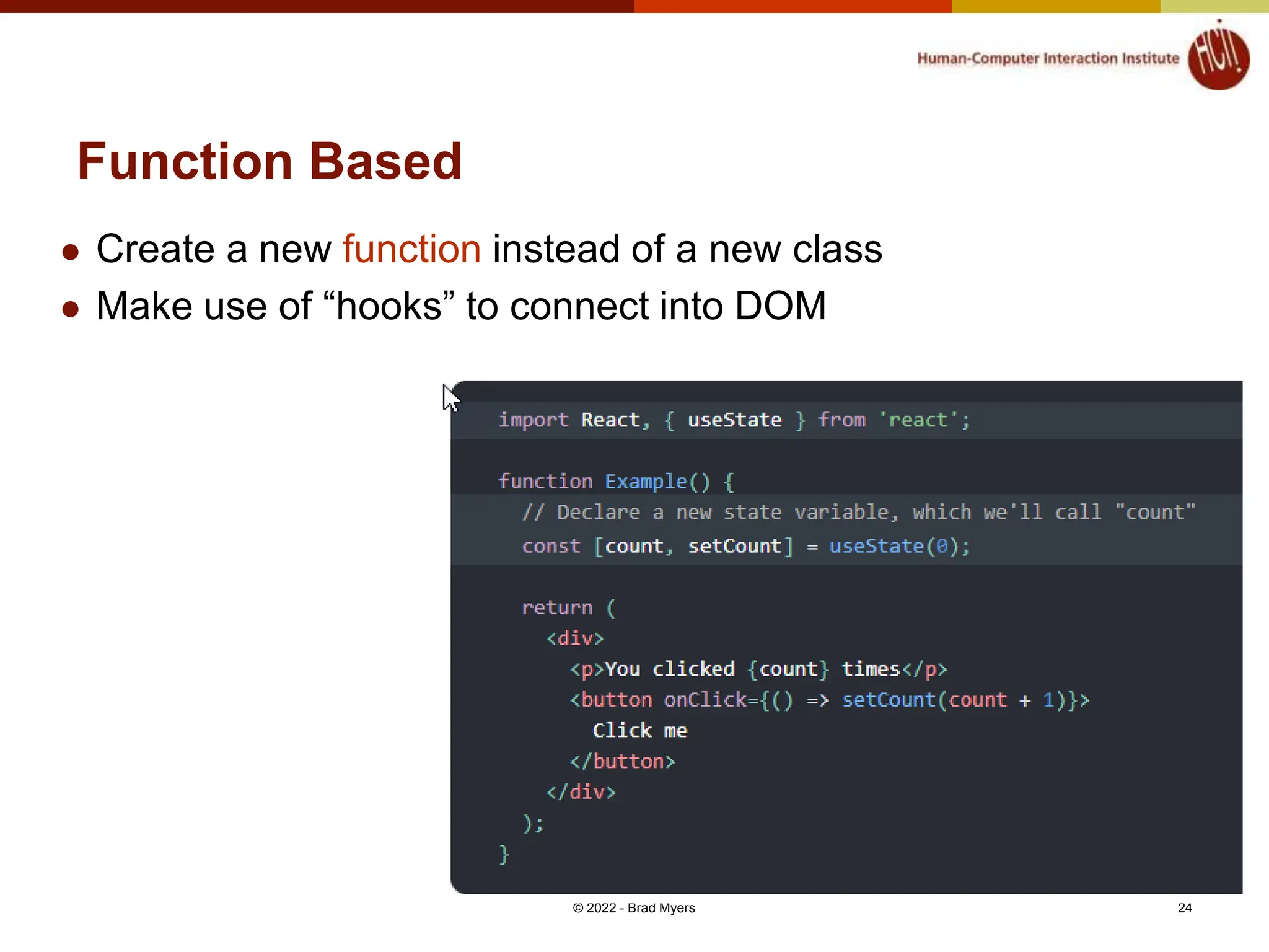 Function Based  Create a new function instead of a new class  Make use of “hooks” to connect into DOM © 2022 - Brad Myers 24 