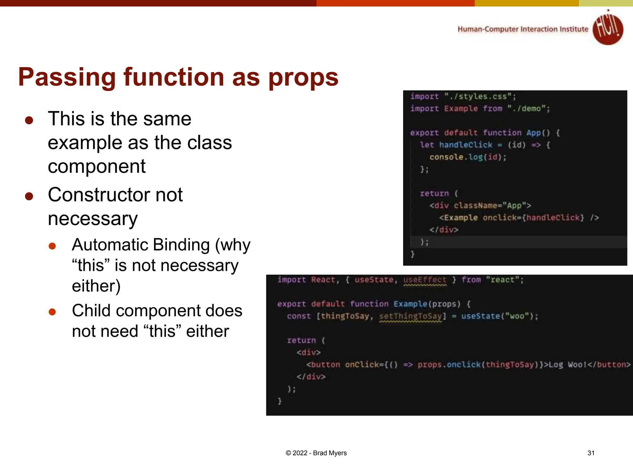Passing function as props © 2022 - Brad Myers 31  This is the same example as the class component  Constructor not necessary  Automatic Binding (why “this” is not necessary either)  Child component does not need “this” either 