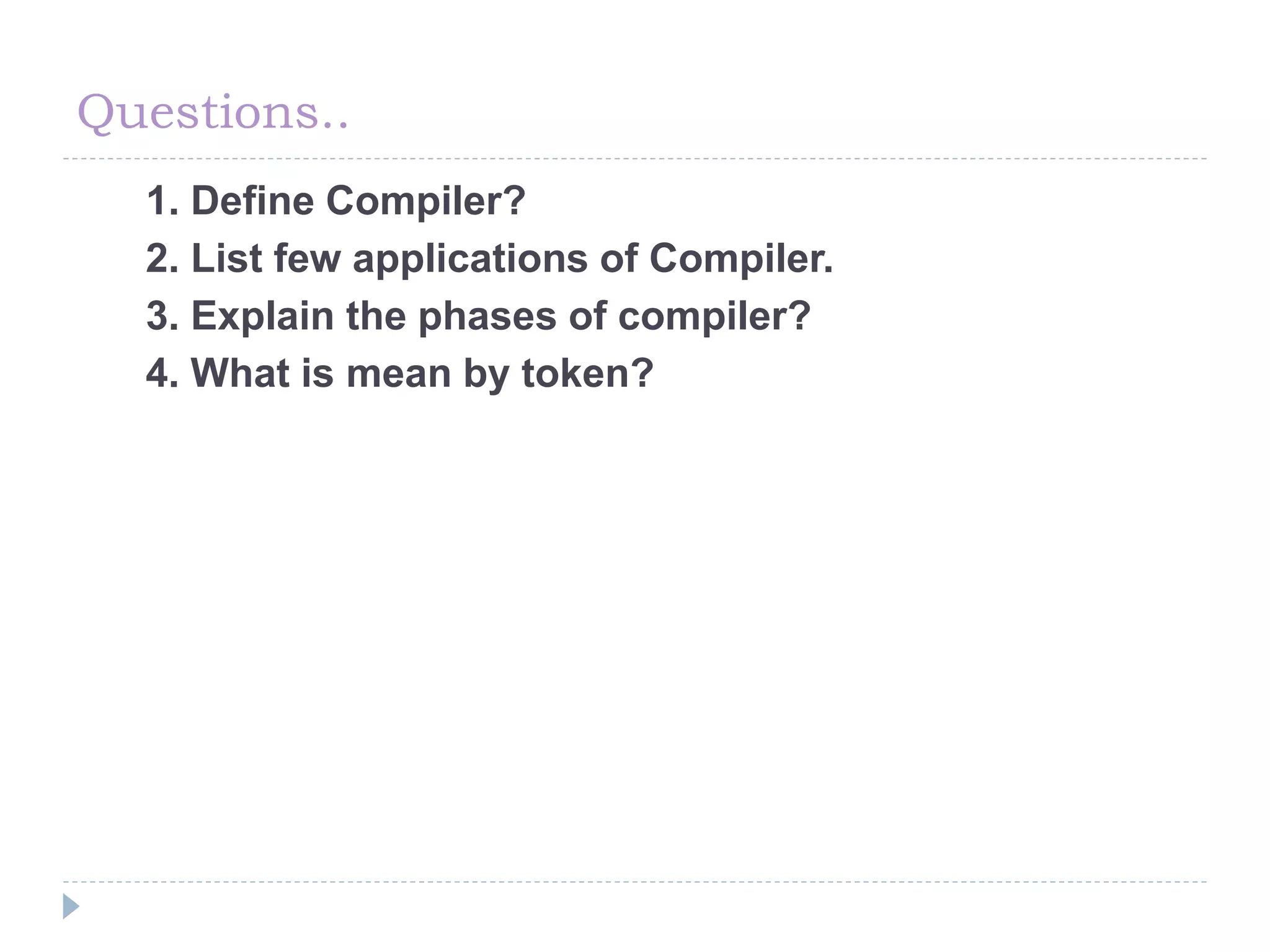 Questions..
1. Define Compiler?
2. List few applications of Compiler.
3. Explain the phases of compiler?
4. What is mean by token?
 