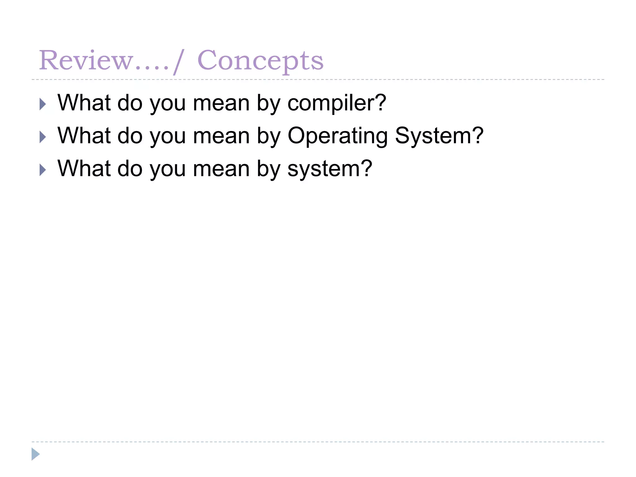 Review…./ Concepts
 What do you mean by compiler?
 What do you mean by Operating System?
 What do you mean by system?
 