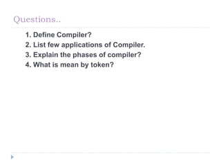 Questions..
1. Define Compiler?
2. List few applications of Compiler.
3. Explain the phases of compiler?
4. What is mean by token?
 