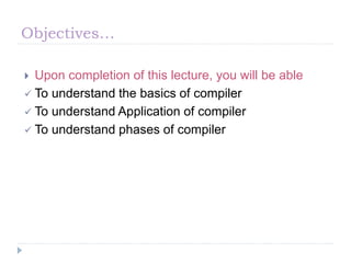 Objectives…
 Upon completion of this lecture, you will be able
 To understand the basics of compiler
 To understand Application of compiler
 To understand phases of compiler
 